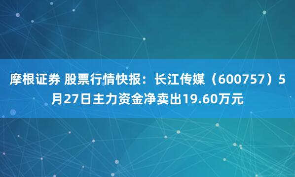 摩根证券 股票行情快报：长江传媒（600757）5月27日主力资金净卖出19.60万元