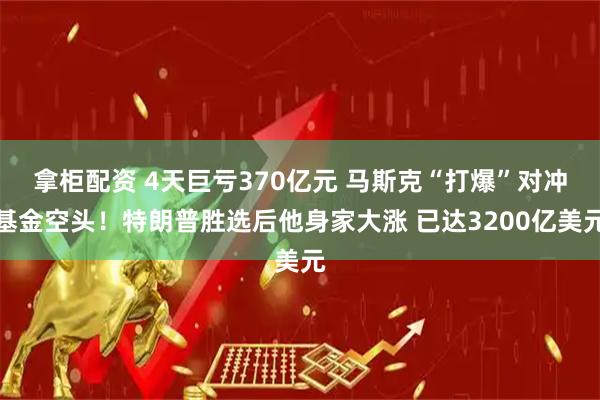 拿柜配资 4天巨亏370亿元 马斯克“打爆”对冲基金空头！特朗普胜选后他身家大涨 已达3200亿美元