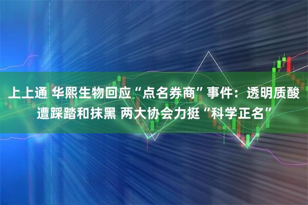 上上通 华熙生物回应“点名券商”事件：透明质酸遭踩踏和抹黑 两大协会力挺“科学正名”