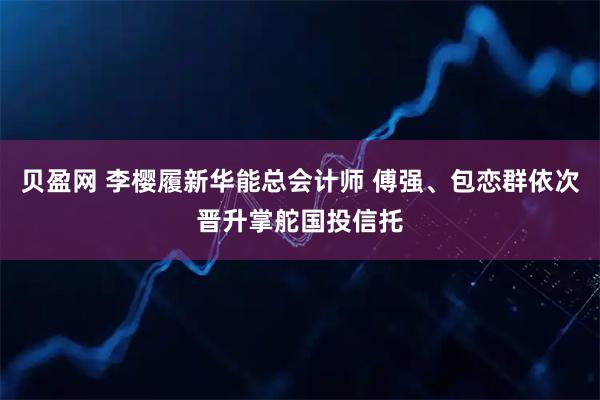 贝盈网 李樱履新华能总会计师 傅强、包恋群依次晋升掌舵国投信托
