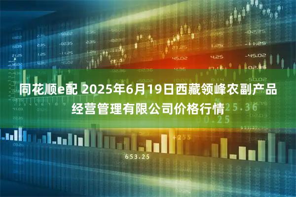 同花顺e配 2025年6月19日西藏领峰农副产品经营管理有限公司价格行情