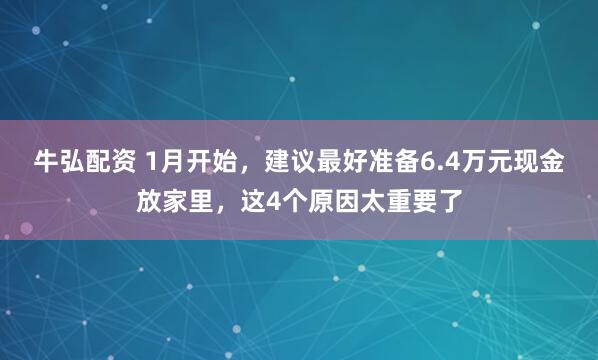 牛弘配资 1月开始，建议最好准备6.4万元现金放家里，这4个原因太重要了