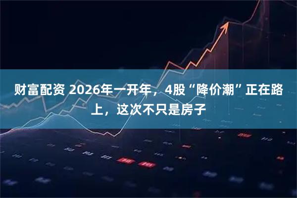 财富配资 2026年一开年，4股“降价潮”正在路上，这次不只是房子