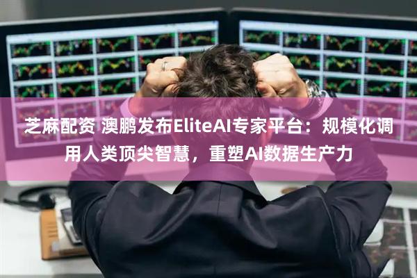 芝麻配资 澳鹏发布EliteAI专家平台：规模化调用人类顶尖智慧，重塑AI数据生产力