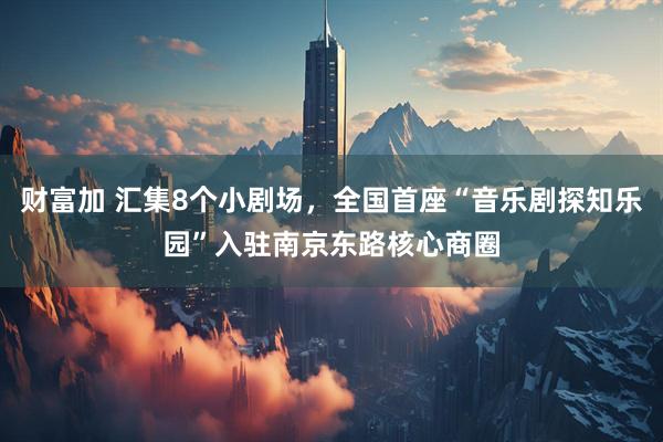 财富加 汇集8个小剧场，全国首座“音乐剧探知乐园”入驻南京东路核心商圈