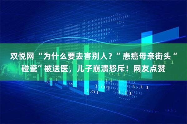 双悦网 “为什么要去害别人？”患癌母亲街头“碰瓷”被送医，儿子崩溃怒斥！网友点赞