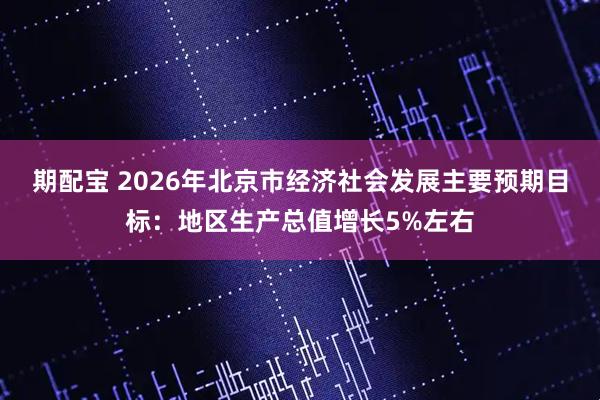 期配宝 2026年北京市经济社会发展主要预期目标：地区生产总值增长5%左右