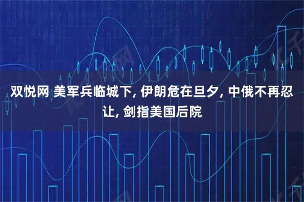 双悦网 美军兵临城下, 伊朗危在旦夕, 中俄不再忍让, 剑指美国后院