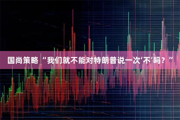 国尚策略 “我们就不能对特朗普说一次‘不’吗？”