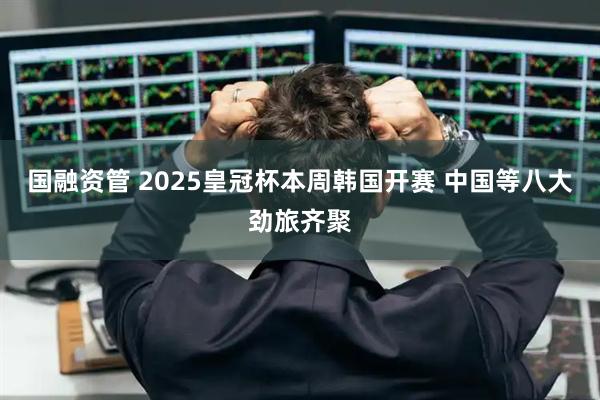 国融资管 2025皇冠杯本周韩国开赛 中国等八大劲旅齐聚