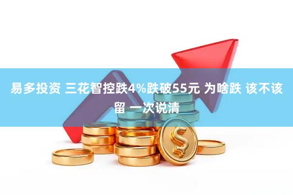 易多投资 三花智控跌4%跌破55元 为啥跌 该不该留 一次说清