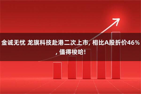 金诚无忧 龙旗科技赴港二次上市, 相比A股折价46%, 值得梭哈!