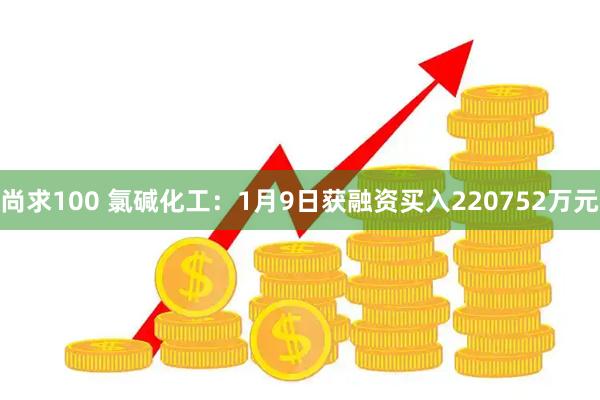 尚求100 氯碱化工：1月9日获融资买入220752万元