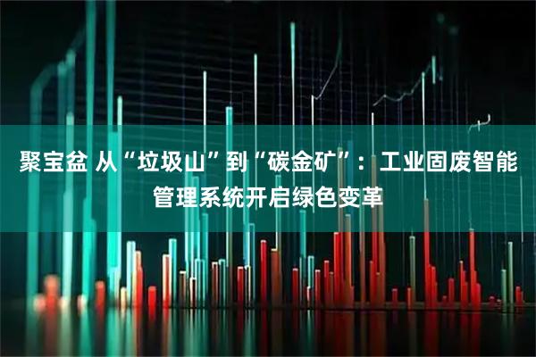聚宝盆 从“垃圾山”到“碳金矿”：工业固废智能管理系统开启绿色变革