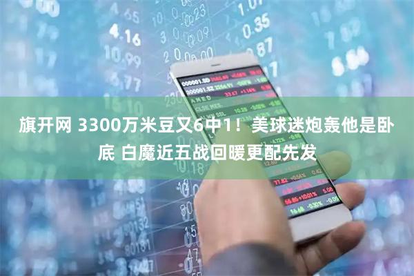 旗开网 3300万米豆又6中1！美球迷炮轰他是卧底 白魔近五战回暖更配先发