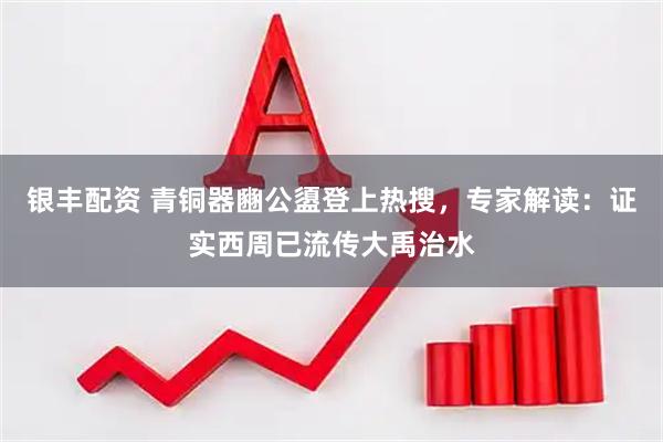 银丰配资 青铜器豳公盨登上热搜，专家解读：证实西周已流传大禹治水