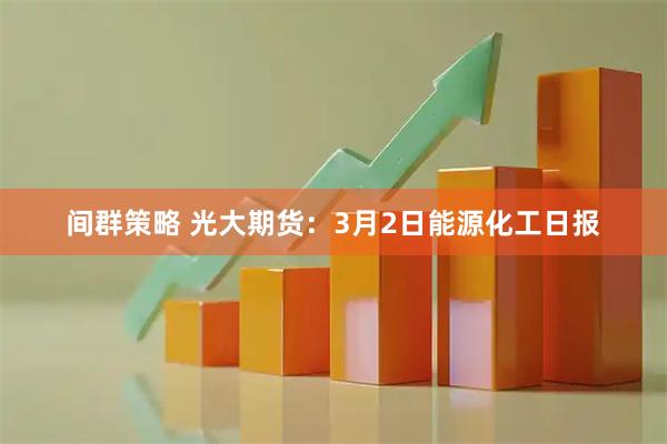 间群策略 光大期货：3月2日能源化工日报