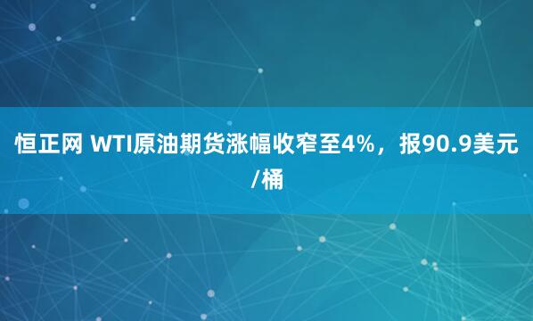 恒正网 WTI原油期货涨幅收窄至4%，报90.9美元/桶