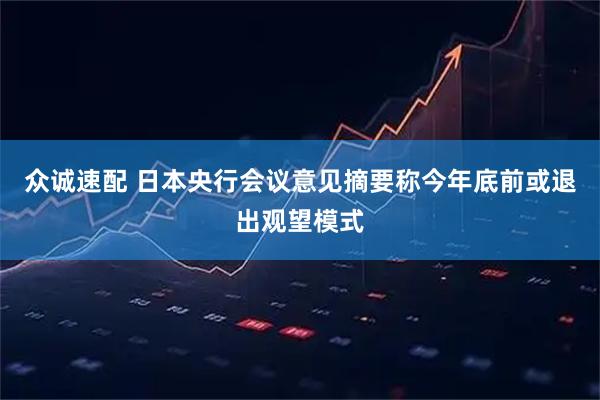 众诚速配 日本央行会议意见摘要称今年底前或退出观望模式