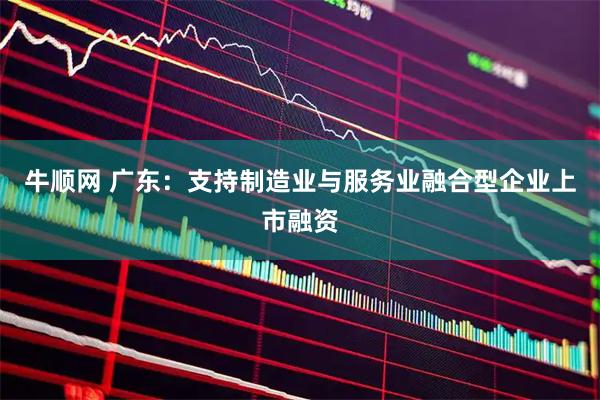 牛顺网 广东：支持制造业与服务业融合型企业上市融资