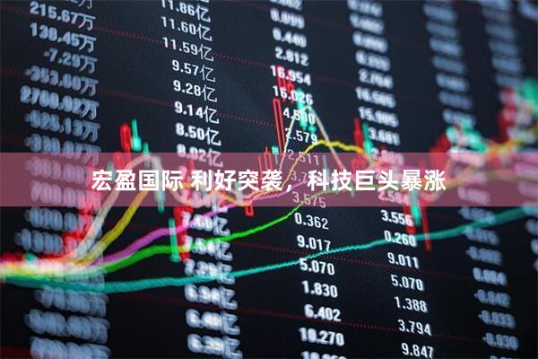 宏盈国际 利好突袭，科技巨头暴涨