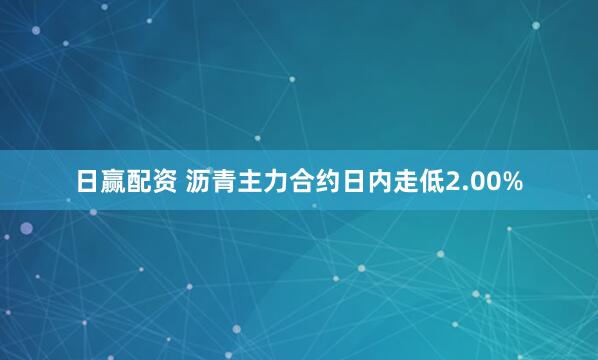 日赢配资 沥青主力合约日内走低2.00%