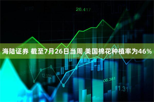 海陆证券 截至7月26日当周 美国棉花种植率为46%